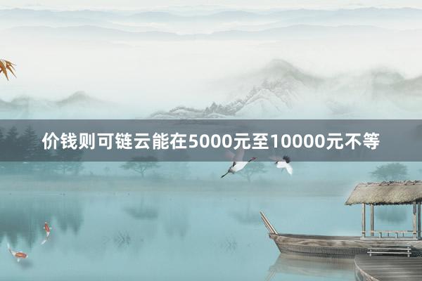价钱则可链云能在5000元至10000元不等
