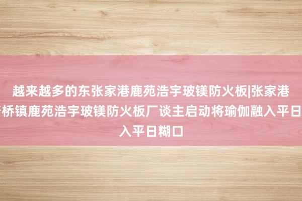越来越多的东张家港鹿苑浩宇玻镁防火板|张家港市塘桥镇鹿苑浩宇玻镁防火板厂谈主启动将瑜伽融入平日糊口